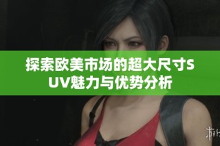 探索欧美市场的超大尺寸SUV魅力与优势分析