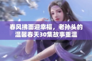 春风拂面迎幸福，老孙头的温馨春天30集故事重温