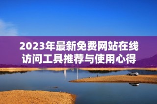 2023年最新免费网站在线访问工具推荐与使用心得
