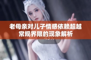 老母亲对儿子情感依赖超越常规界限的现象解析