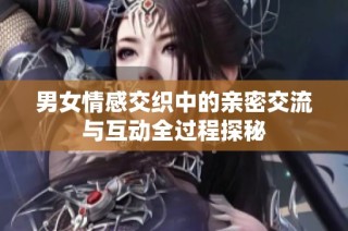 男女情感交织中的亲密交流与互动全过程探秘