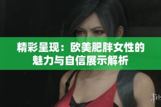 精彩呈现：欧美肥胖女性的魅力与自信展示解析