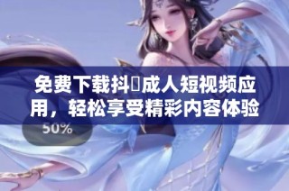免费下载抖抈成人短视频应用，轻松享受精彩内容体验