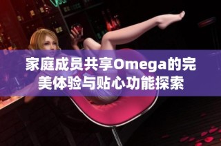 家庭成员共享Omega的完美体验与贴心功能探索
