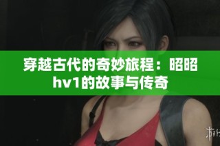 穿越古代的奇妙旅程：昭昭hv1的故事与传奇