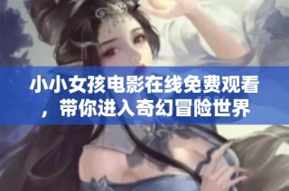 小小女孩电影在线免费观看，带你进入奇幻冒险世界