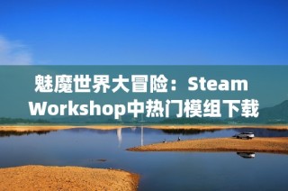 魅魔世界大冒险：Steam Workshop中热门模组下载指南