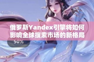 俄罗斯Yandex引擎将如何影响全球搜索市场的新格局