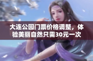 大连公园门票价格调整，体验美丽自然只需30元一次