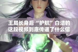 王局长身后“护航”白洁的这段视频到底传递了什么信息