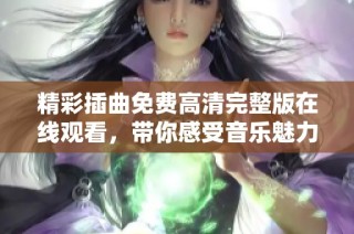 精彩插曲免费高清完整版在线观看，带你感受音乐魅力的震撼之旅
