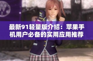 最新91轻量版介绍：苹果手机用户必备的实用应用推荐