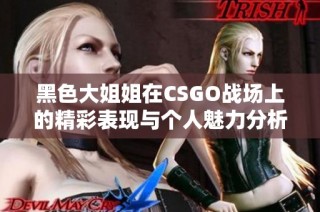 黑色大姐姐在CSGO战场上的精彩表现与个人魅力分析