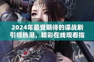 2024年最受期待的谍战剧引领热潮，精彩在线观看指南