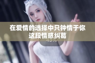 在爱情的选择中只钟情于你这段情感纠葛