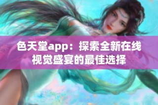 色天堂app：探索全新在线视觉盛宴的最佳选择