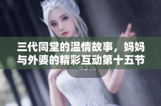 三代同堂的温情故事，妈妈与外婆的精彩互动第十五节