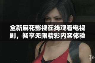 全新麻花影视在线观看电视剧，畅享无限精彩内容体验