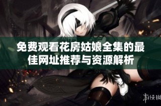 免费观看花房姑娘全集的最佳网址推荐与资源解析