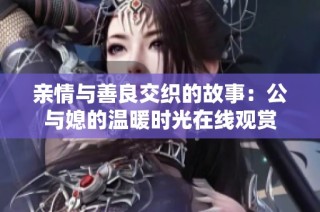 亲情与善良交织的故事：公与媳的温暖时光在线观赏