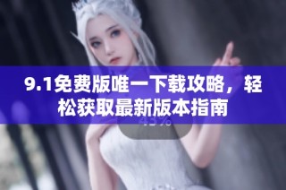 9.1免费版唯一下载攻略，轻松获取最新版本指南