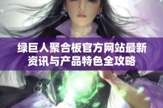 绿巨人聚合板官方网站最新资讯与产品特色全攻略
