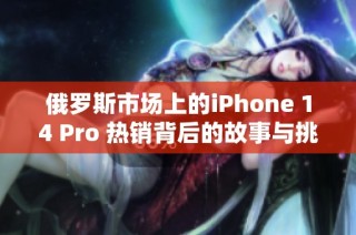 俄罗斯市场上的iPhone 14 Pro 热销背后的故事与挑战