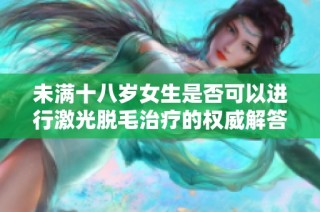 未满十八岁女生是否可以进行激光脱毛治疗的权威解答