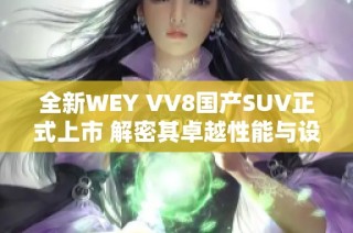 全新WEY VV8国产SUV正式上市 解密其卓越性能与设计理念