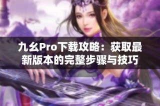 九幺Pro下载攻略：获取最新版本的完整步骤与技巧