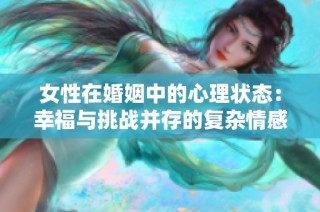女性在婚姻中的心理状态：幸福与挑战并存的复杂情感