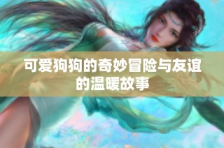 可爱狗狗的奇妙冒险与友谊的温暖故事