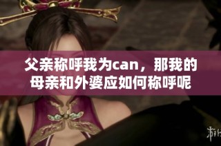 父亲称呼我为can，那我的母亲和外婆应如何称呼呢