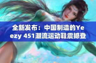 全新发布：中国制造的Yeezy 451潮流运动鞋震撼登场