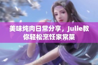美味炖肉日常分享，Julie教你轻松烹饪家常菜