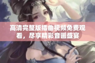 高清完整版插曲视频免费观看，尽享精彩音画盛宴