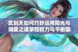 武则天如何巧妙运用阳光与阴柔之道掌控权力与平衡国政