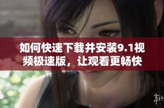 如何快速下载并安装9.1视频极速版，让观看更畅快