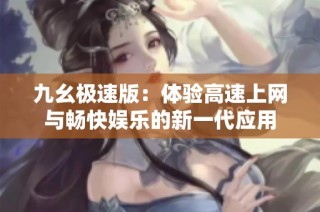 九幺极速版：体验高速上网与畅快娱乐的新一代应用
