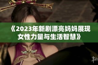 《2023年新剧漂亮妈妈展现女性力量与生活智慧》