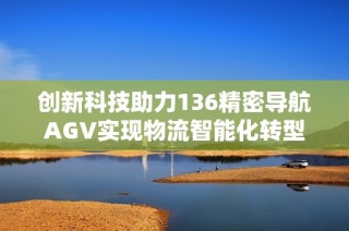 创新科技助力136精密导航AGV实现物流智能化转型