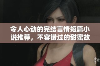 令人心动的完结言情短篇小说推荐，不容错过的甜蜜故事