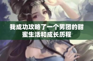 我成功攻略了一个男团的甜蜜生活和成长历程