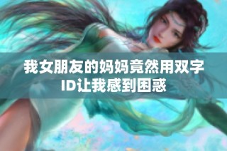 我女朋友的妈妈竟然用双字ID让我感到困惑