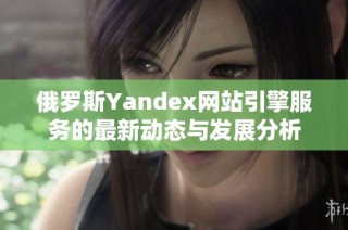 俄罗斯Yandex网站引擎服务的最新动态与发展分析