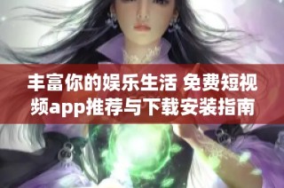 丰富你的娱乐生活 免费短视频app推荐与下载安装指南