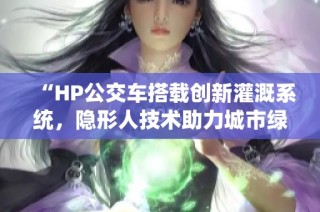“HP公交车搭载创新灌溉系统，隐形人技术助力城市绿化”