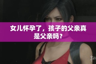 女儿怀孕了，孩子的父亲真是父亲吗？