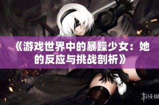 《游戏世界中的暴躁少女：她的反应与挑战剖析》