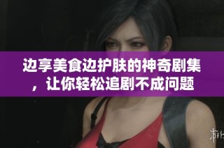 边享美食边护肤的神奇剧集，让你轻松追剧不成问题